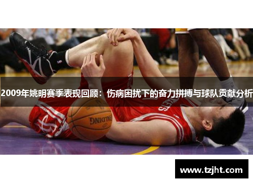 2009年姚明赛季表现回顾：伤病困扰下的奋力拼搏与球队贡献分析