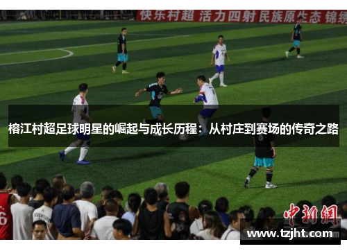 榕江村超足球明星的崛起与成长历程：从村庄到赛场的传奇之路