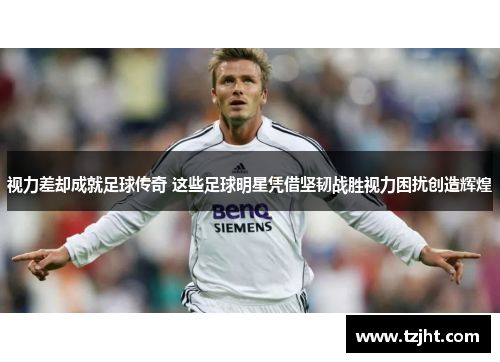 视力差却成就足球传奇 这些足球明星凭借坚韧战胜视力困扰创造辉煌