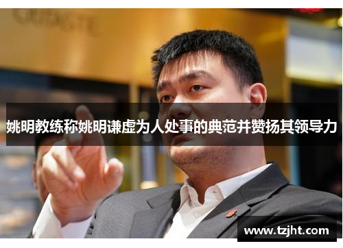 姚明教练称姚明谦虚为人处事的典范并赞扬其领导力