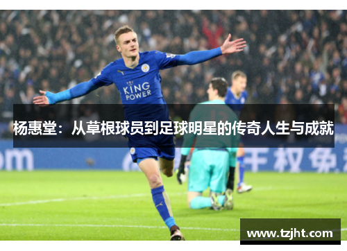 杨惠堂：从草根球员到足球明星的传奇人生与成就