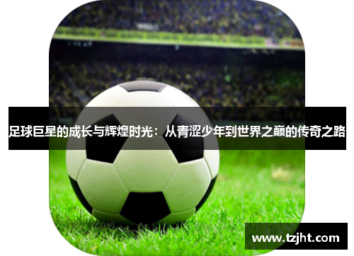 足球巨星的成长与辉煌时光：从青涩少年到世界之巅的传奇之路