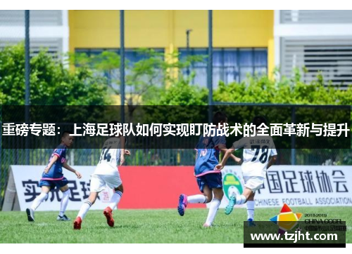 重磅专题：上海足球队如何实现盯防战术的全面革新与提升