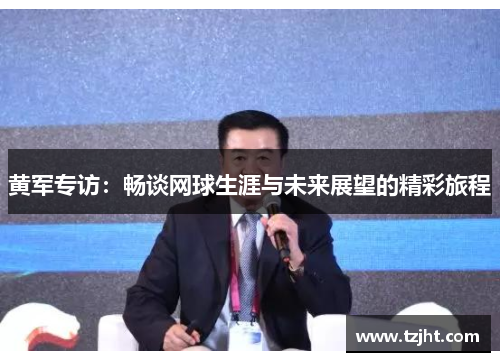 黄军专访：畅谈网球生涯与未来展望的精彩旅程
