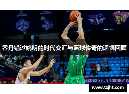 乔丹错过姚明的时代交汇与篮球传奇的遗憾回顾