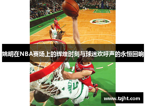 姚明在NBA赛场上的辉煌时刻与球迷欢呼声的永恒回响