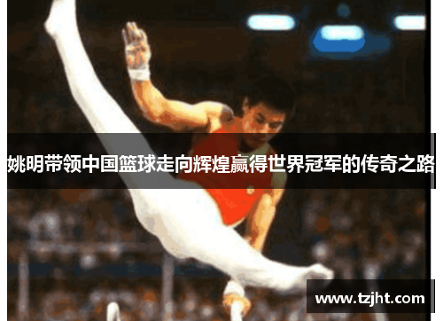 姚明带领中国篮球走向辉煌赢得世界冠军的传奇之路