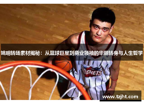 姚明转场素材揭秘：从篮球巨星到商业领袖的华丽转身与人生哲学