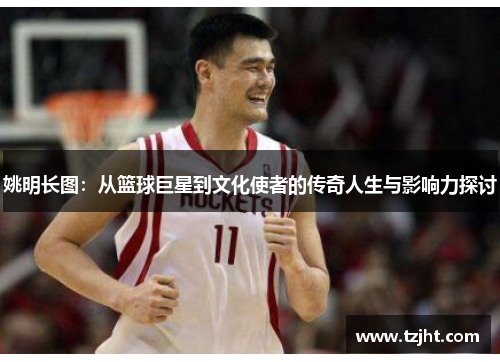 姚明长图：从篮球巨星到文化使者的传奇人生与影响力探讨