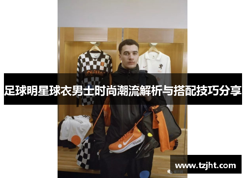 足球明星球衣男士时尚潮流解析与搭配技巧分享