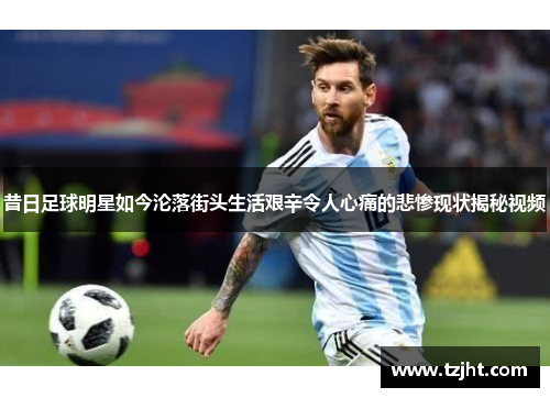 昔日足球明星如今沦落街头生活艰辛令人心痛的悲惨现状揭秘视频