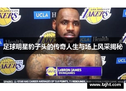足球明星豹子头的传奇人生与场上风采揭秘
