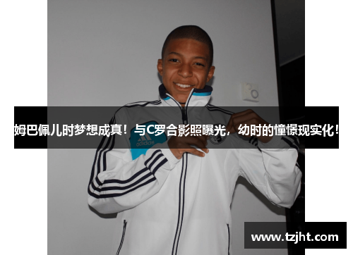 姆巴佩儿时梦想成真！与C罗合影照曝光，幼时的憧憬现实化！