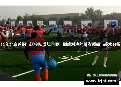 19年北京首钢与辽宁队激战回顾：巅峰对决的精彩瞬间与战术分析