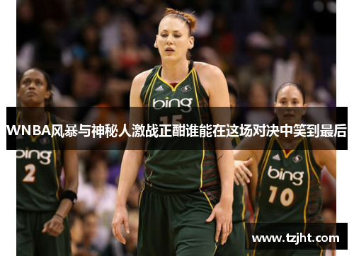 WNBA风暴与神秘人激战正酣谁能在这场对决中笑到最后
