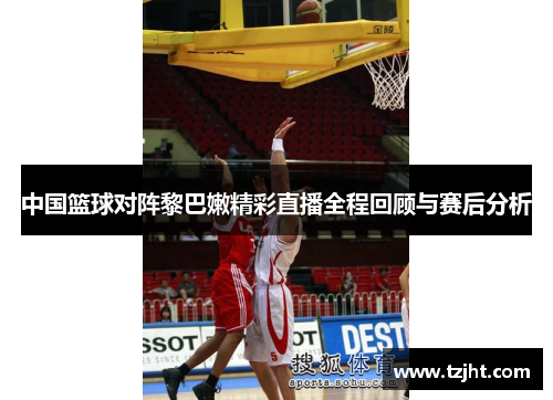 中国篮球对阵黎巴嫩精彩直播全程回顾与赛后分析