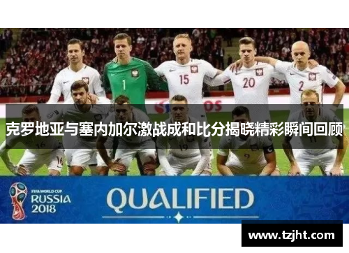 克罗地亚与塞内加尔激战成和比分揭晓精彩瞬间回顾