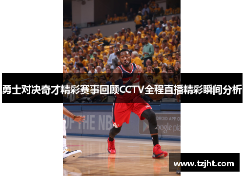 勇士对决奇才精彩赛事回顾CCTV全程直播精彩瞬间分析