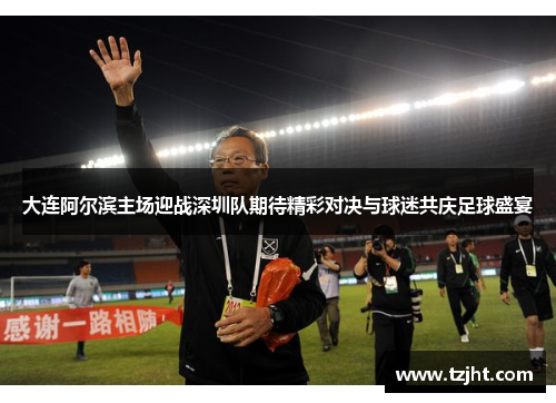 大连阿尔滨主场迎战深圳队期待精彩对决与球迷共庆足球盛宴