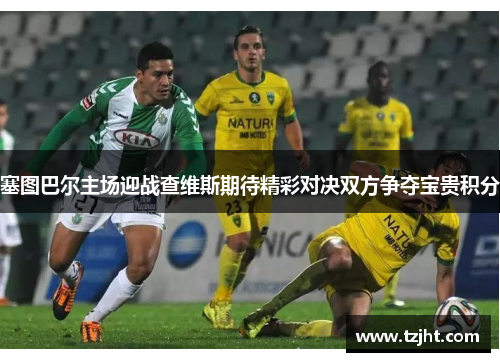塞图巴尔主场迎战查维斯期待精彩对决双方争夺宝贵积分