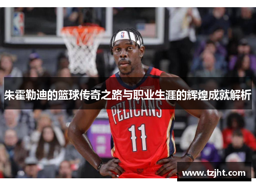 朱霍勒迪的篮球传奇之路与职业生涯的辉煌成就解析