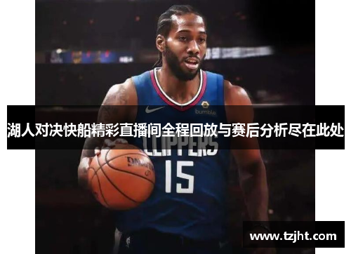 湖人对决快船精彩直播间全程回放与赛后分析尽在此处