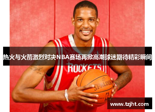 热火与火箭激烈对决NBA赛场再掀高潮球迷期待精彩瞬间