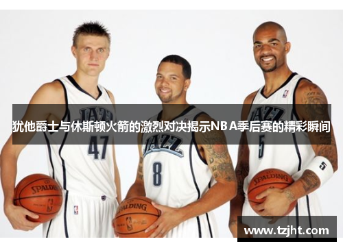 犹他爵士与休斯顿火箭的激烈对决揭示NBA季后赛的精彩瞬间